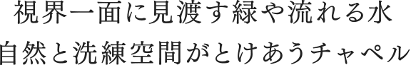 視界一面に見渡す緑や流れる水 自然と洗練空間がとけあうチャペル