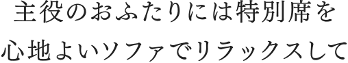 主役のおふたりには特別席を 心地よいソファでリラックスして