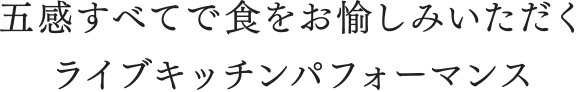 五感すべてで食をお愉しみいただく ライブキッチンパフォーマンス