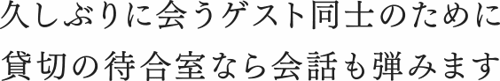 久しぶりに会うゲスト同士のために 貸切の待合室なら会話も弾みます