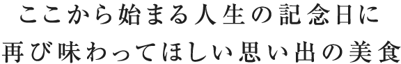 ここから始まる人生の記念日に再び味わってほしい思い出の美食