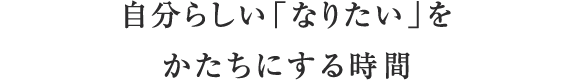 自分らしい「なりたい」をかたちにする時間