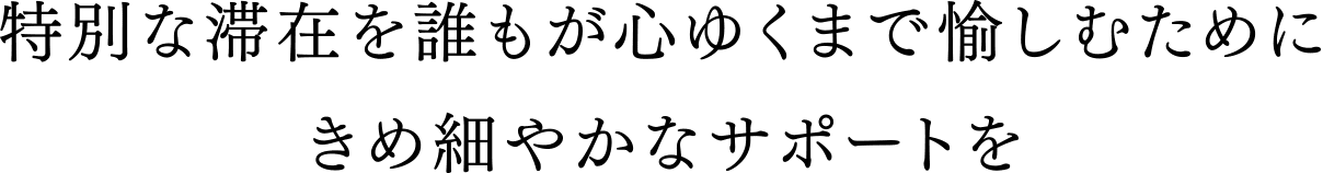 特別な滞在を誰もが心ゆくまで愉しむためにきめ細やかなサポートを