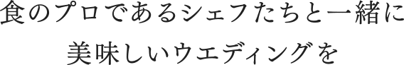 食のプロであるシェフたちと一緒に美味しいウエディングを