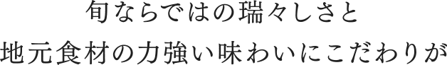 旬ならではの瑞々しさと地元食材の力強い味わいにこだわりが