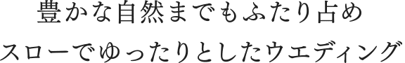 豊かな自然までもふたり占めスローでゆったりとしたウエディング