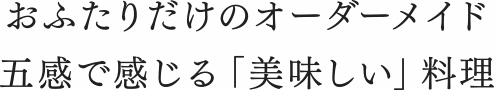 おふたりだけのオーダーメイド五感で感じる「美味しい」料理