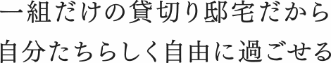 一組だけの貸切り邸宅だから自分たちらしく自由に過ごせる